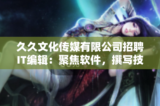 久久文化傳媒有限公司招聘IT編輯：聚焦軟件，撰寫技術(shù)文章