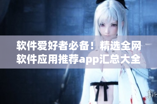 軟件愛好者必備！精選全網(wǎng)軟件應(yīng)用推薦app匯總大全