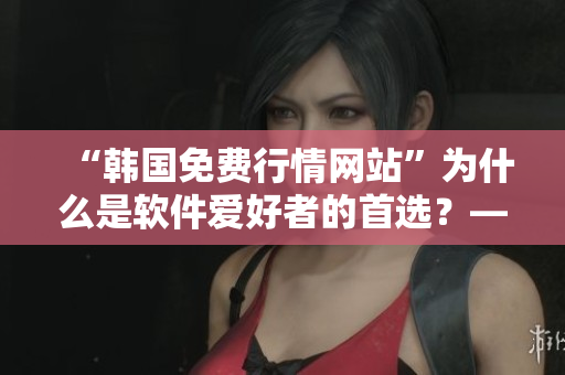 “韓國免費行情網(wǎng)站”為什么是軟件愛好者的首選？——一位編輯的調(diào)查分析