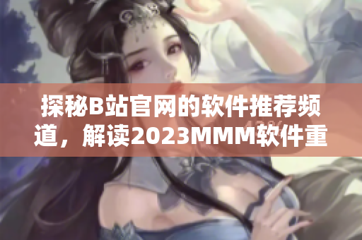 探秘B站官網(wǎng)的軟件推薦頻道，解讀2023MMM軟件重磅推薦入口