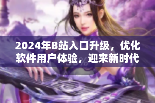 2024年B站入口升級，優(yōu)化軟件用戶體驗，迎來新時代！