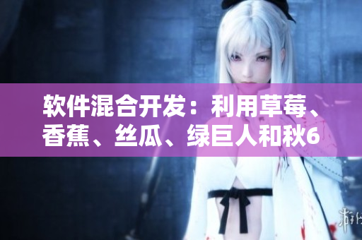 軟件混合開(kāi)發(fā):利用草莓、香蕉、絲瓜、綠巨人和秋6探索性能和兼容性 軟件混合開(kāi)發(fā):利用草莓、香蕉、絲瓜、綠巨人和秋6探索性能和兼容性