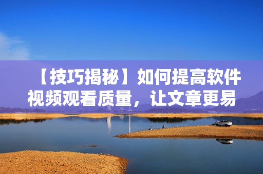 【技巧揭秘】如何提高軟件視頻觀看質(zhì)量，讓文章更易懂
