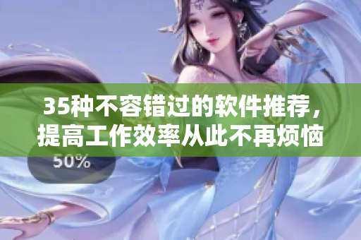 35種不容錯過的軟件推薦，提高工作效率從此不再煩惱！