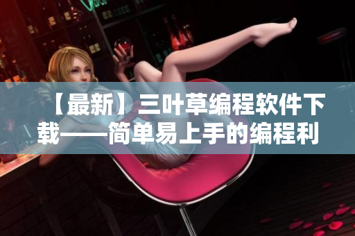 【最新】三葉草編程軟件下載——簡(jiǎn)單易上手的編程利器！