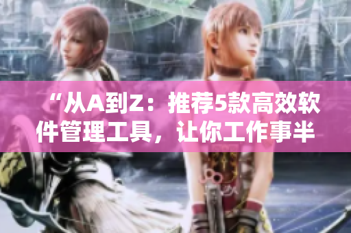 “從A到Z：推薦5款高效軟件管理工具，讓你工作事半功倍！”