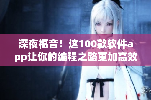 深夜福音！這100款軟件app讓你的編程之路更加高效暢快