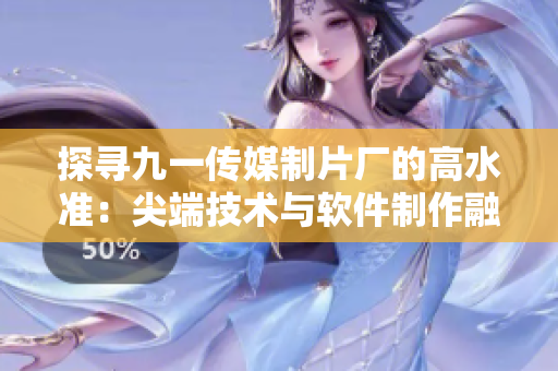 探尋九一傳媒制片廠的高水準：尖端技術與軟件制作融合