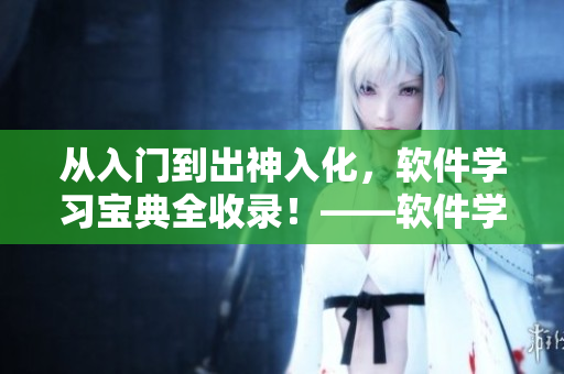 從入門到出神入化，軟件學(xué)習(xí)寶典全收錄！——軟件學(xué)習(xí)必備，全能教程匯總