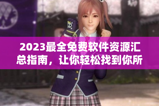 2023最全免費(fèi)軟件資源匯總指南，讓你輕松找到你所需的軟件