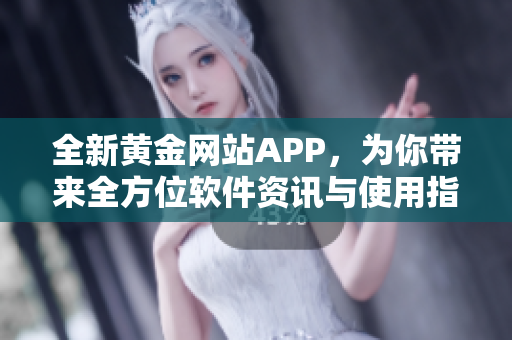 全新黃金網(wǎng)站APP，為你帶來全方位軟件資訊與使用指南