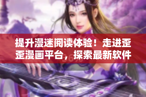 提升漫迷閱讀體驗(yàn)！走進(jìn)歪歪漫畫(huà)平臺(tái)，探索最新軟件技術(shù)應(yīng)用