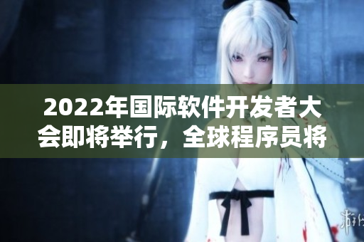 2022年國際軟件開發(fā)者大會即將舉行，全球程序員將云聚一堂