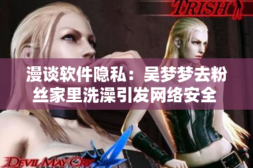 漫談軟件隱私：吳夢夢去粉絲家里洗澡引發(fā)網(wǎng)絡安全 關(guān)注！