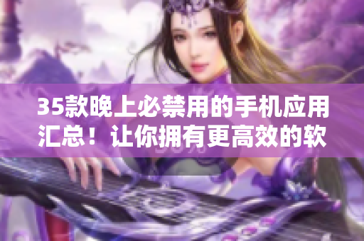 35款晚上必禁用的手機應(yīng)用匯總！讓你擁有更高效的軟件使用習(xí)慣！