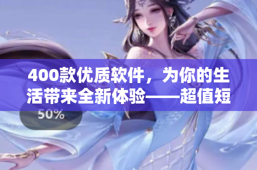 400款優(yōu)質(zhì)軟件，為你的生活帶來全新體驗——超值短視頻推薦