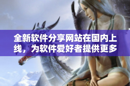 全新軟件分享網站在國內上線，為軟件愛好者提供更多資源！
