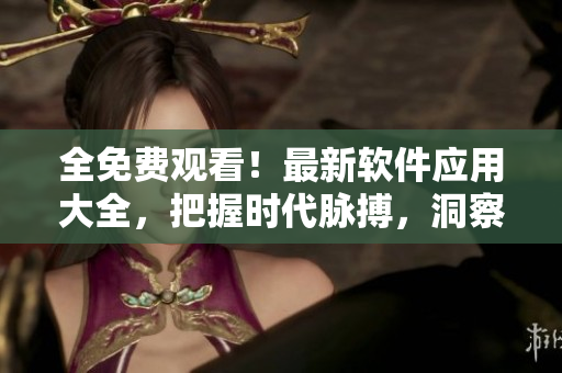 全免費(fèi)觀看！最新軟件應(yīng)用大全，把握時代脈搏，洞察未來趨勢！