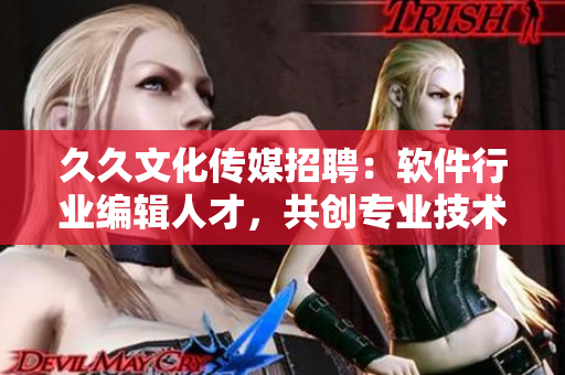 久久文化傳媒招聘：軟件行業(yè)編輯人才，共創(chuàng)專業(yè)技術(shù)文章！