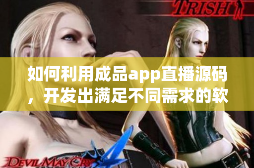 如何利用成品app直播源碼，開發(fā)出滿足不同需求的軟件？