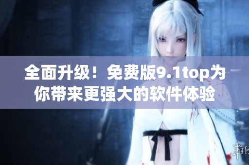 全面升級(jí)！免費(fèi)版9.1top為你帶來(lái)更強(qiáng)大的軟件體驗(yàn)