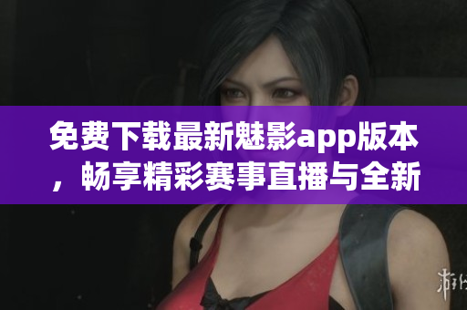 免費(fèi)下載最新魅影app版本，暢享精彩賽事直播與全新軟件功能！