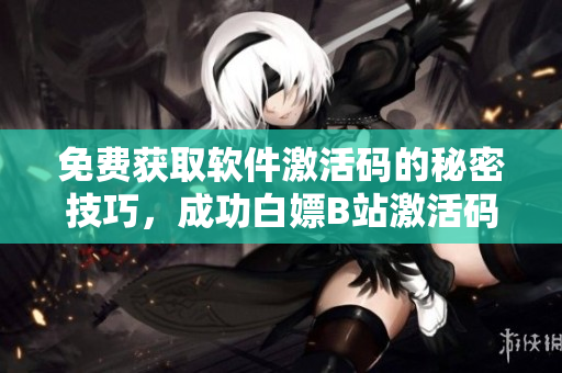 免費(fèi)獲取軟件激活碼的秘密技巧，成功白嫖B站激活碼2023！