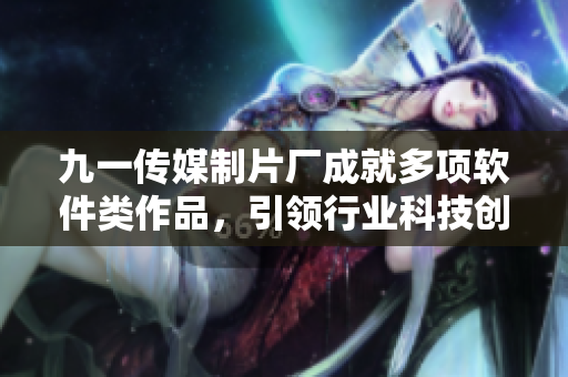 九一傳媒制片廠成就多項(xiàng)軟件類作品，引領(lǐng)行業(yè)科技創(chuàng)新