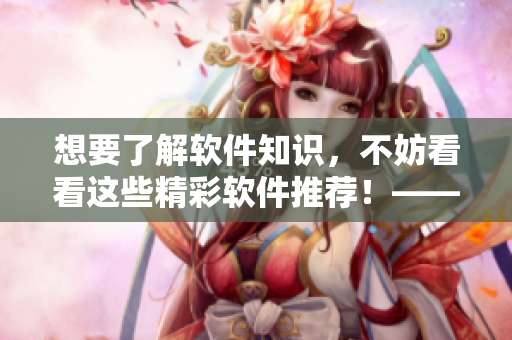 想要了解軟件知識，不妨看看這些精彩軟件推薦！——軟件推薦大全