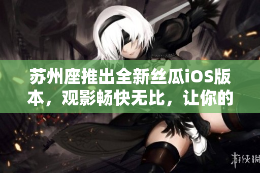 蘇州座推出全新絲瓜iOS版本，觀影暢快無比，讓你的手機變身私人影院