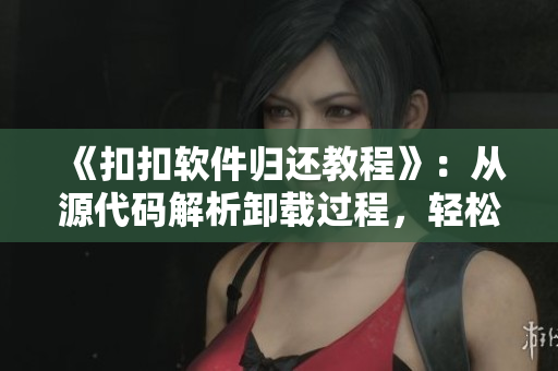 《扣扣軟件歸還教程》：從源代碼解析卸載過(guò)程，輕松清理無(wú)用軟件！