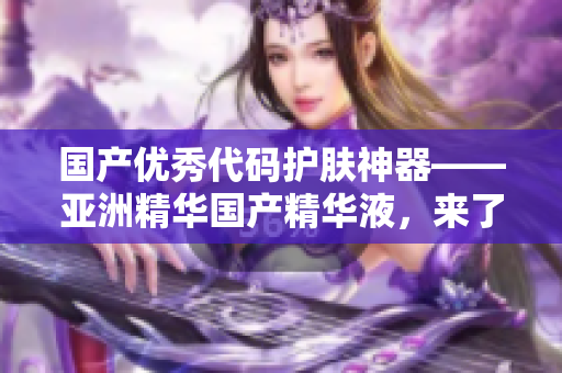 國產(chǎn)優(yōu)秀代碼護(hù)膚神器——亞洲精華國產(chǎn)精華液，來了解一下！