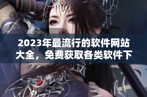 2023年最流行的軟件網(wǎng)站大全，免費(fèi)獲取各類軟件下載和教程。