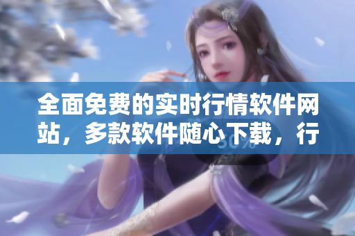 全面免費(fèi)的實(shí)時(shí)行情軟件網(wǎng)站，多款軟件隨心下載，行情資訊滿足您的個(gè)性需求