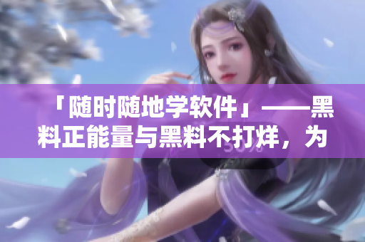 「隨時(shí)隨地學(xué)軟件」——黑料正能量與黑料不打烊，為編程學(xué)習(xí)保駕護(hù)航！
