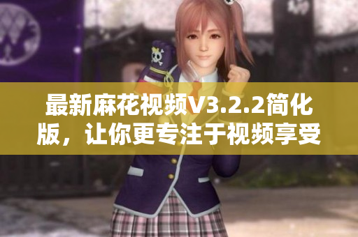 最新麻花視頻V3.2.2簡(jiǎn)化版，讓你更專注于視頻享受