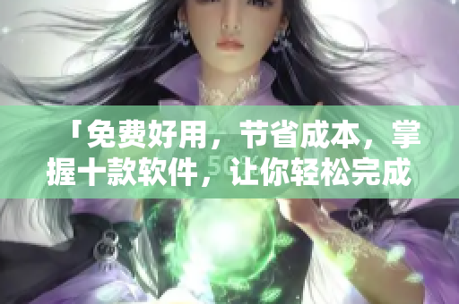 「免費好用，節(jié)省成本，掌握十款軟件，讓你輕松完成各種任務(wù)」