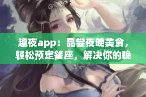 趣夜app：品嘗夜晚美食，輕松預(yù)定餐座，解決你的晚餐難題