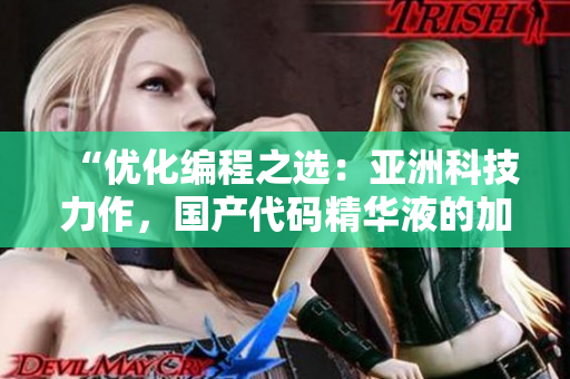 “優(yōu)化編程之選：亞洲科技力作，國產(chǎn)代碼精華液的加速軟件護(hù)膚效果”