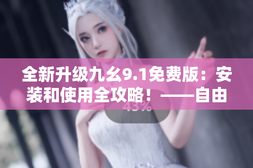 全新升級(jí)九幺9.1免費(fèi)版：安裝和使用全攻略！——自由編輯軟件指南