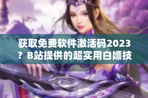 獲取免費(fèi)軟件激活碼2023？B站提供的超實(shí)用白嫖技巧！