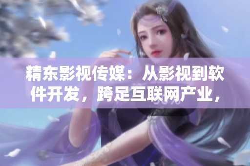 精東影視傳媒：從影視到軟件開發(fā)，跨足互聯(lián)網(wǎng)產(chǎn)業(yè)，打造一流軟件產(chǎn)品