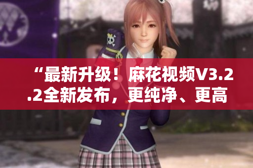“最新升級(jí)！麻花視頻V3.2.2全新發(fā)布，更純凈、更高效！”