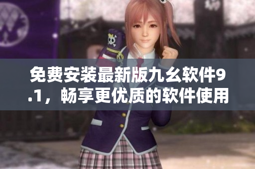免費安裝最新版九幺軟件9.1，暢享更優(yōu)質(zhì)的軟件使用體驗