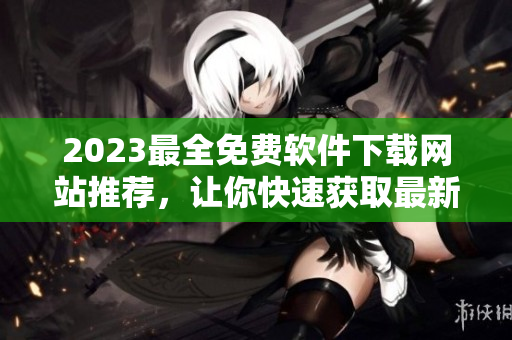2023最全免費(fèi)軟件下載網(wǎng)站推薦，讓你快速獲取最新軟件！