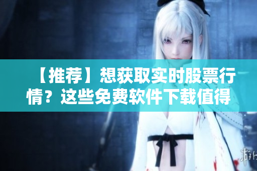 【推薦】想獲取實(shí)時(shí)股票行情？這些免費(fèi)軟件下載值得一試！