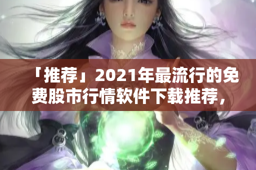 「推薦」2021年最流行的免費股市行情軟件下載推薦，解讀股市大數據簡單易懂