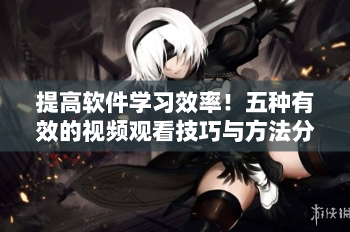 提高軟件學(xué)習(xí)效率！五種有效的視頻觀看技巧與方法分享