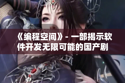 《編程空間》- 一部揭示軟件開發(fā)無限可能的國(guó)產(chǎn)劇