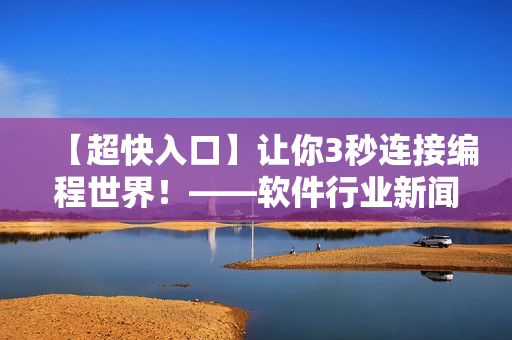【超快入口】讓你3秒連接編程世界！——軟件行業(yè)新聞報(bào)道